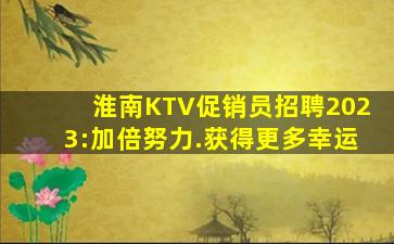 淮南KTV促销员招聘2023:加倍努力.获得更多幸运