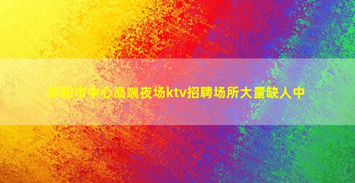 邵阳市中心高端夜场ktv招聘场所大量缺人中